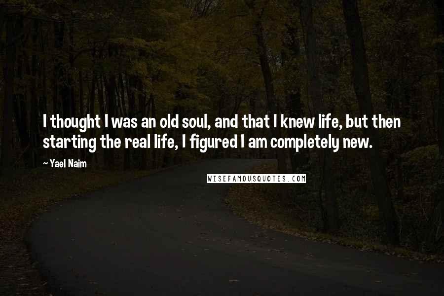 Yael Naim Quotes: I thought I was an old soul, and that I knew life, but then starting the real life, I figured I am completely new.