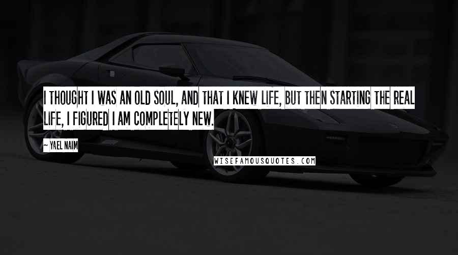 Yael Naim Quotes: I thought I was an old soul, and that I knew life, but then starting the real life, I figured I am completely new.