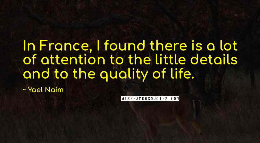 Yael Naim Quotes: In France, I found there is a lot of attention to the little details and to the quality of life.