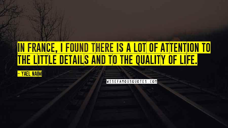 Yael Naim Quotes: In France, I found there is a lot of attention to the little details and to the quality of life.