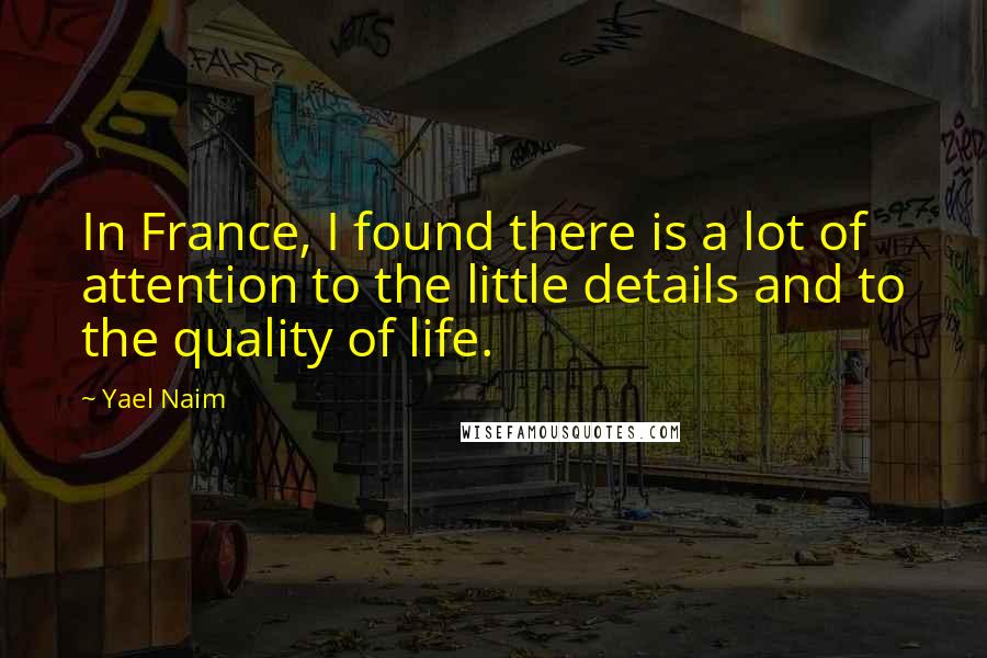 Yael Naim Quotes: In France, I found there is a lot of attention to the little details and to the quality of life.