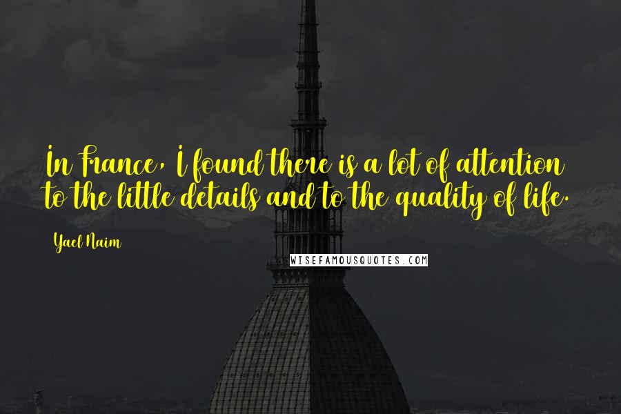 Yael Naim Quotes: In France, I found there is a lot of attention to the little details and to the quality of life.