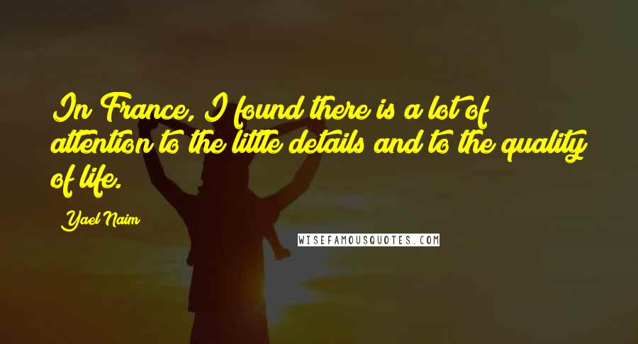Yael Naim Quotes: In France, I found there is a lot of attention to the little details and to the quality of life.