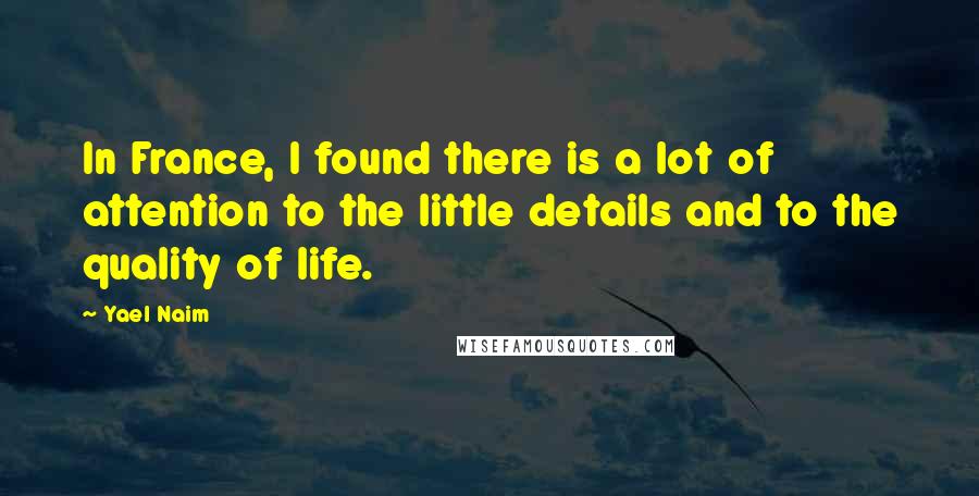 Yael Naim Quotes: In France, I found there is a lot of attention to the little details and to the quality of life.