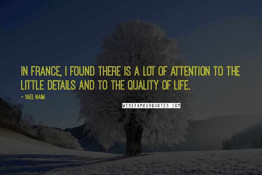 Yael Naim Quotes: In France, I found there is a lot of attention to the little details and to the quality of life.