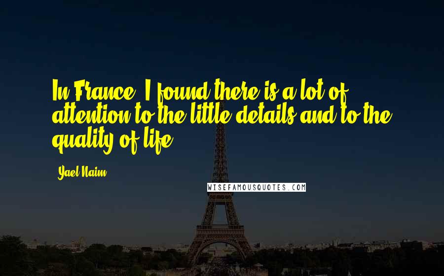 Yael Naim Quotes: In France, I found there is a lot of attention to the little details and to the quality of life.