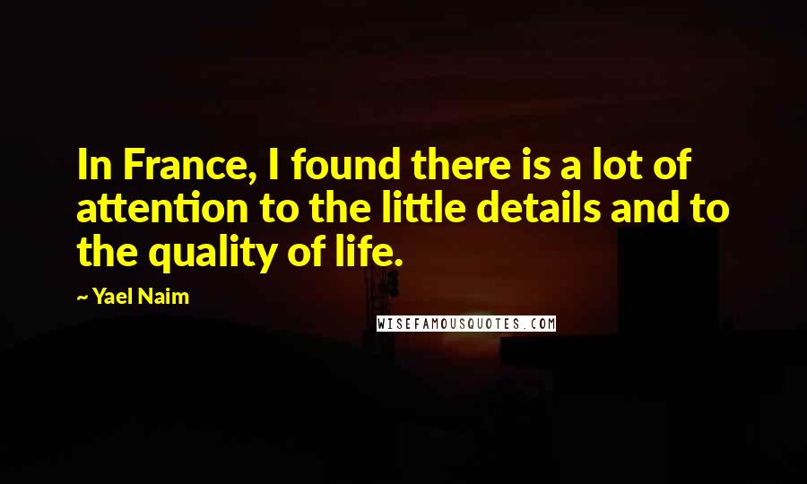 Yael Naim Quotes: In France, I found there is a lot of attention to the little details and to the quality of life.
