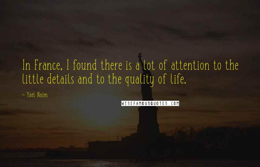 Yael Naim Quotes: In France, I found there is a lot of attention to the little details and to the quality of life.