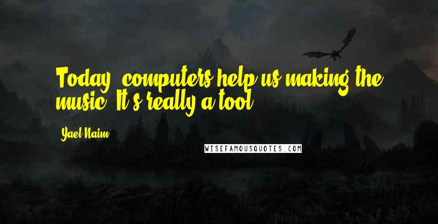 Yael Naim Quotes: Today, computers help us making the music. It's really a tool.