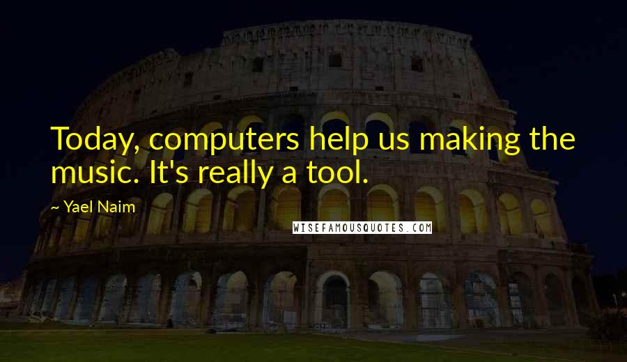 Yael Naim Quotes: Today, computers help us making the music. It's really a tool.