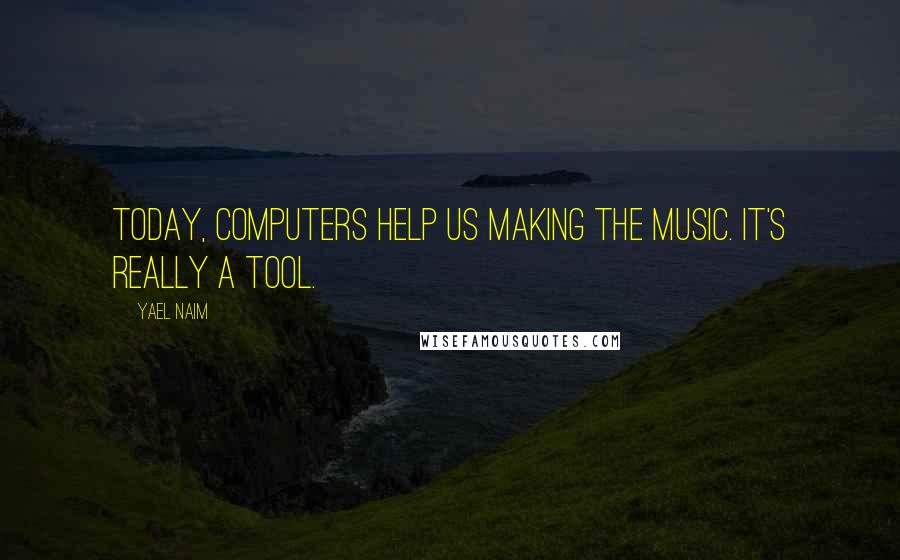 Yael Naim Quotes: Today, computers help us making the music. It's really a tool.