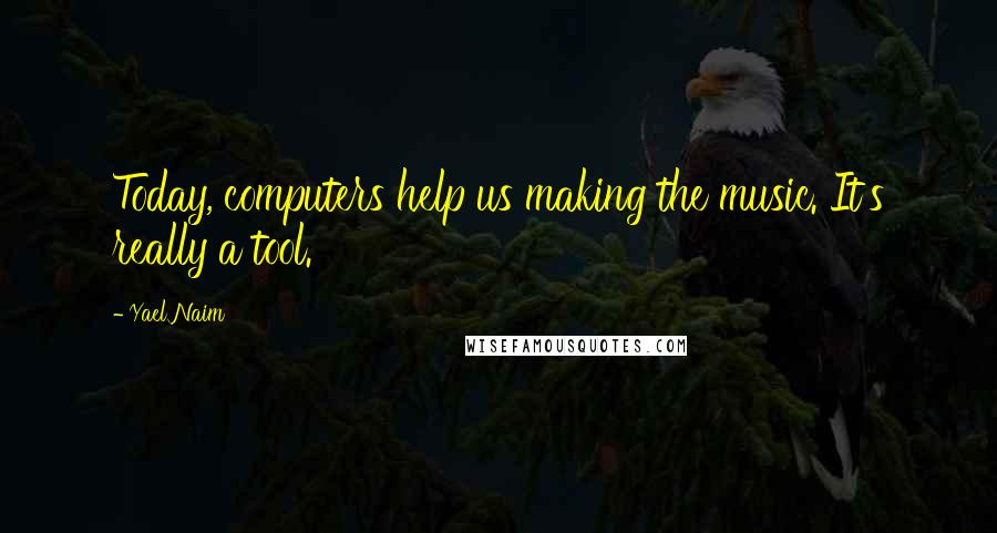 Yael Naim Quotes: Today, computers help us making the music. It's really a tool.