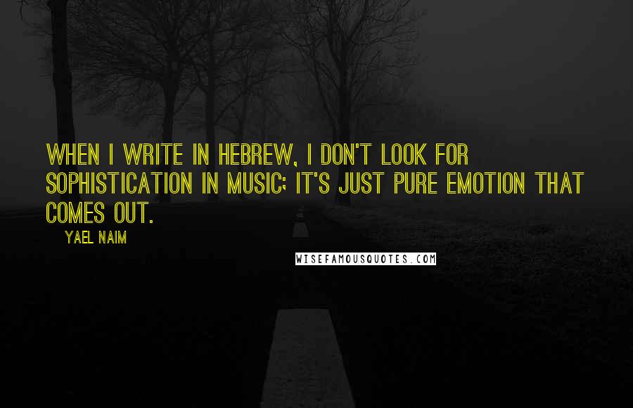 Yael Naim Quotes: When I write in Hebrew, I don't look for sophistication in music; it's just pure emotion that comes out.