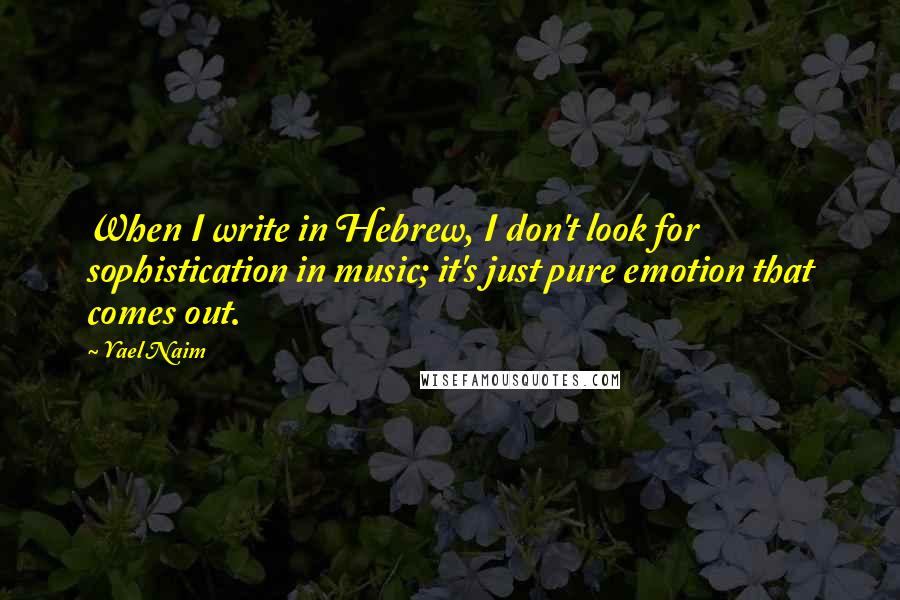 Yael Naim Quotes: When I write in Hebrew, I don't look for sophistication in music; it's just pure emotion that comes out.