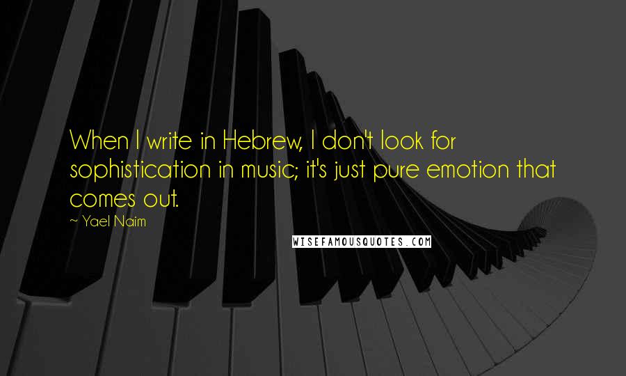 Yael Naim Quotes: When I write in Hebrew, I don't look for sophistication in music; it's just pure emotion that comes out.