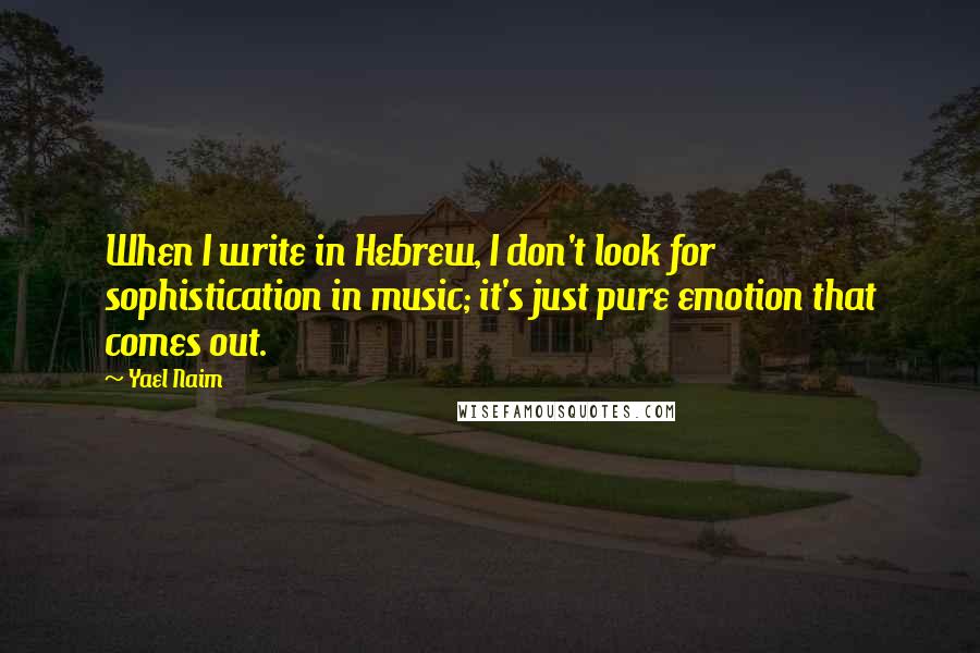 Yael Naim Quotes: When I write in Hebrew, I don't look for sophistication in music; it's just pure emotion that comes out.