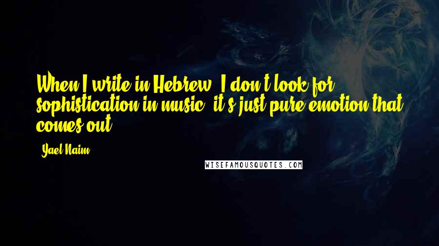 Yael Naim Quotes: When I write in Hebrew, I don't look for sophistication in music; it's just pure emotion that comes out.