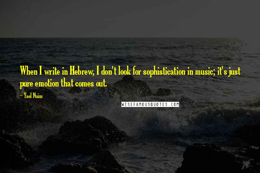 Yael Naim Quotes: When I write in Hebrew, I don't look for sophistication in music; it's just pure emotion that comes out.