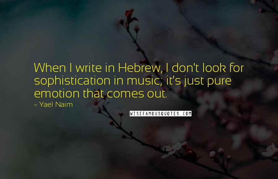 Yael Naim Quotes: When I write in Hebrew, I don't look for sophistication in music; it's just pure emotion that comes out.