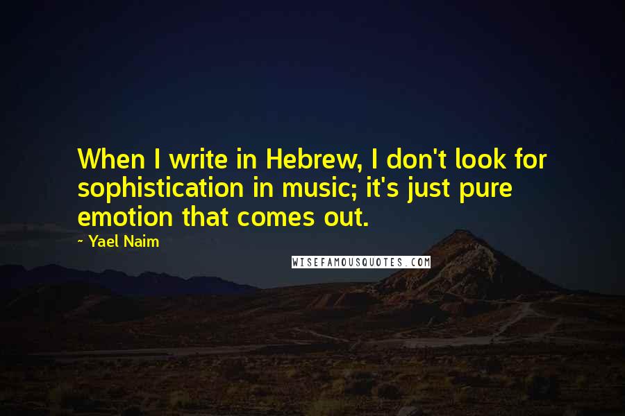 Yael Naim Quotes: When I write in Hebrew, I don't look for sophistication in music; it's just pure emotion that comes out.