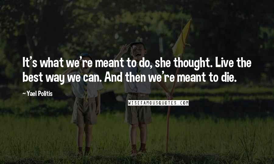 Yael Politis Quotes: It's what we're meant to do, she thought. Live the best way we can. And then we're meant to die.