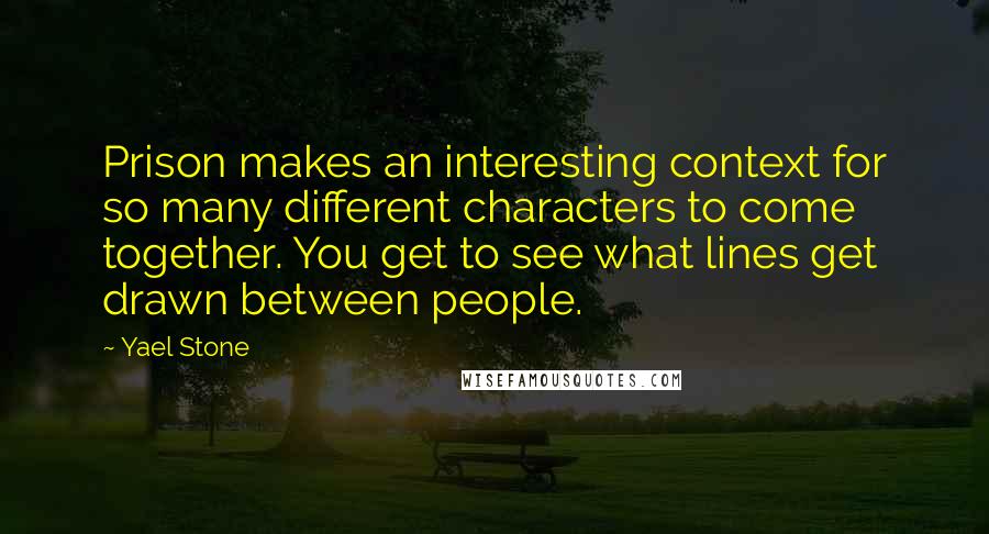 Yael Stone Quotes: Prison makes an interesting context for so many different characters to come together. You get to see what lines get drawn between people.