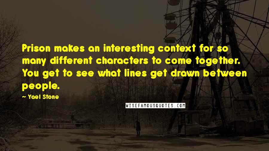 Yael Stone Quotes: Prison makes an interesting context for so many different characters to come together. You get to see what lines get drawn between people.