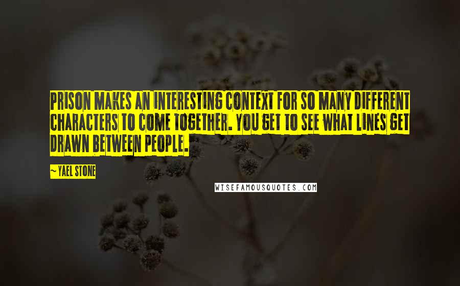 Yael Stone Quotes: Prison makes an interesting context for so many different characters to come together. You get to see what lines get drawn between people.