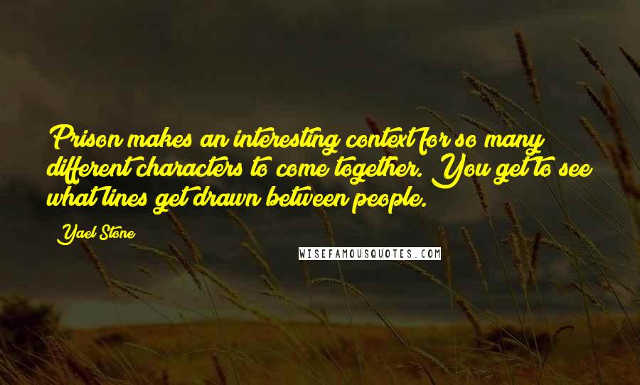 Yael Stone Quotes: Prison makes an interesting context for so many different characters to come together. You get to see what lines get drawn between people.