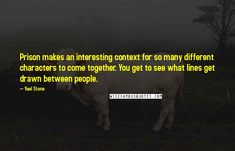 Yael Stone Quotes: Prison makes an interesting context for so many different characters to come together. You get to see what lines get drawn between people.