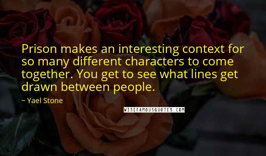 Yael Stone Quotes: Prison makes an interesting context for so many different characters to come together. You get to see what lines get drawn between people.