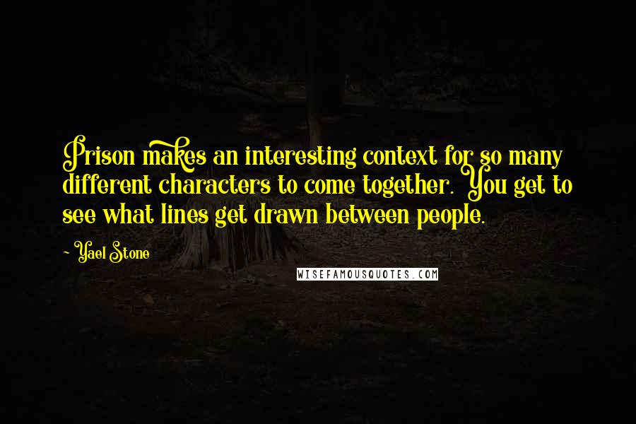 Yael Stone Quotes: Prison makes an interesting context for so many different characters to come together. You get to see what lines get drawn between people.