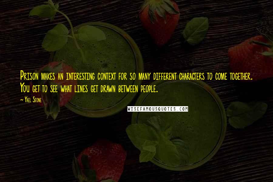 Yael Stone Quotes: Prison makes an interesting context for so many different characters to come together. You get to see what lines get drawn between people.