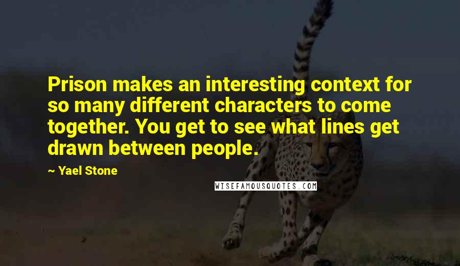 Yael Stone Quotes: Prison makes an interesting context for so many different characters to come together. You get to see what lines get drawn between people.