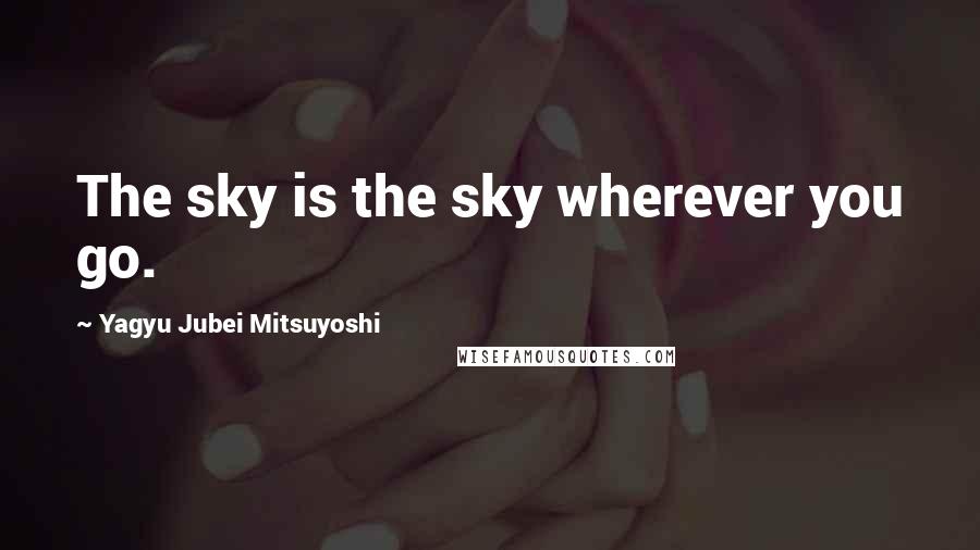 Yagyu Jubei Mitsuyoshi Quotes: The sky is the sky wherever you go.