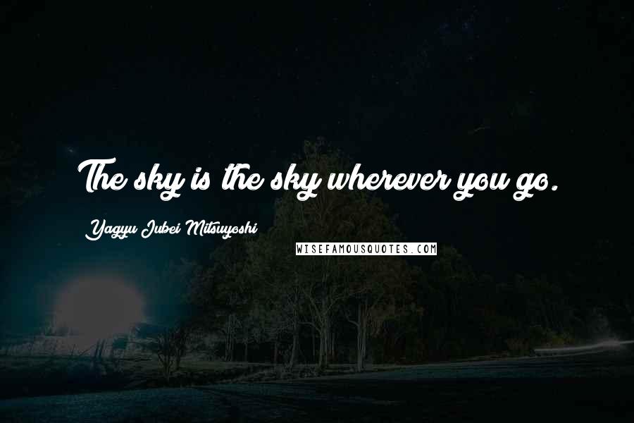 Yagyu Jubei Mitsuyoshi Quotes: The sky is the sky wherever you go.