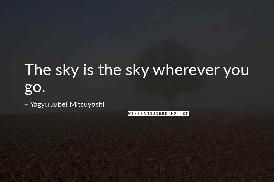 Yagyu Jubei Mitsuyoshi Quotes: The sky is the sky wherever you go.