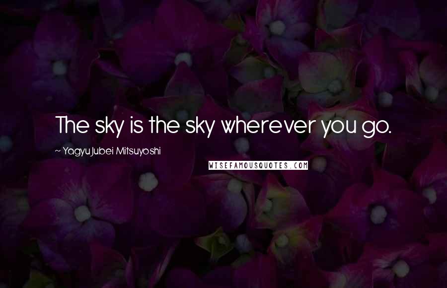 Yagyu Jubei Mitsuyoshi Quotes: The sky is the sky wherever you go.