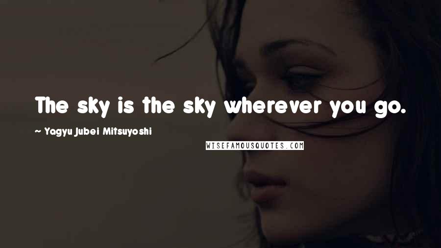 Yagyu Jubei Mitsuyoshi Quotes: The sky is the sky wherever you go.