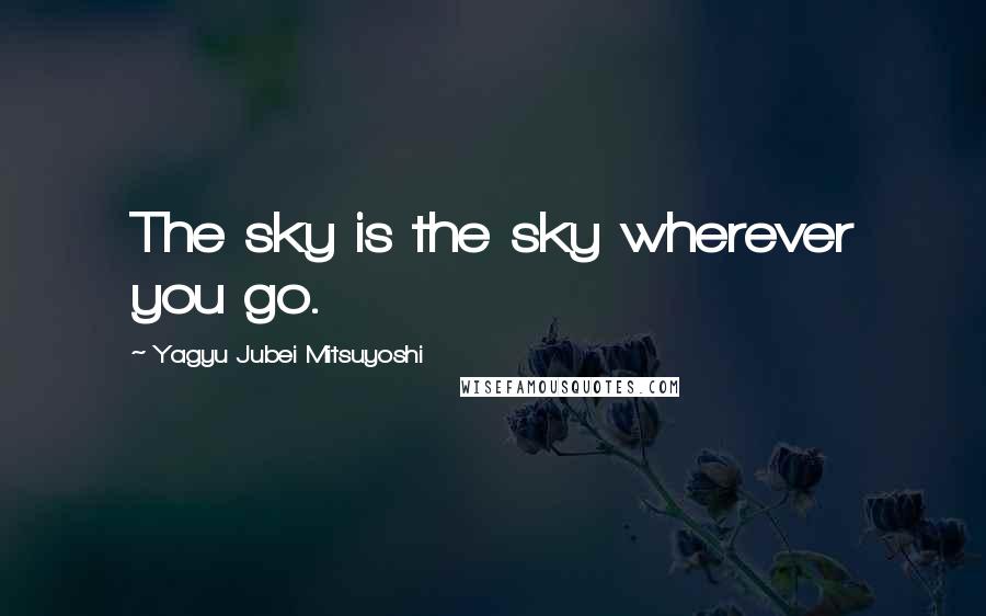 Yagyu Jubei Mitsuyoshi Quotes: The sky is the sky wherever you go.