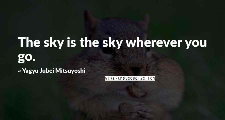 Yagyu Jubei Mitsuyoshi Quotes: The sky is the sky wherever you go.