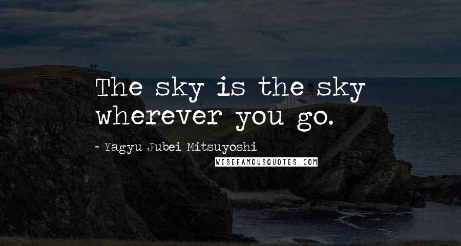 Yagyu Jubei Mitsuyoshi Quotes: The sky is the sky wherever you go.