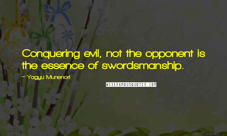 Yagyu Munenori Quotes: Conquering evil, not the opponent is the essence of swordsmanship.