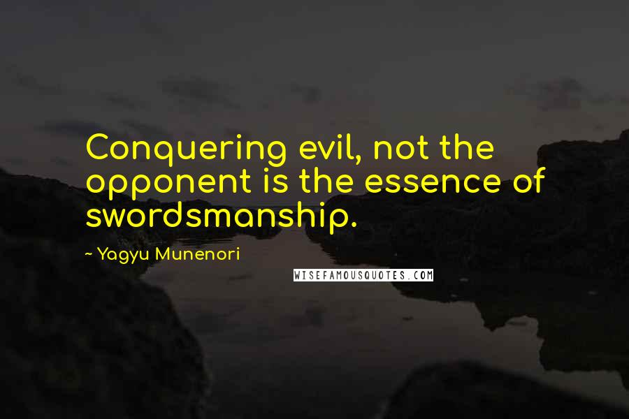 Yagyu Munenori Quotes: Conquering evil, not the opponent is the essence of swordsmanship.