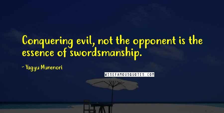 Yagyu Munenori Quotes: Conquering evil, not the opponent is the essence of swordsmanship.