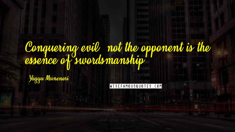 Yagyu Munenori Quotes: Conquering evil, not the opponent is the essence of swordsmanship.