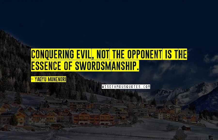 Yagyu Munenori Quotes: Conquering evil, not the opponent is the essence of swordsmanship.