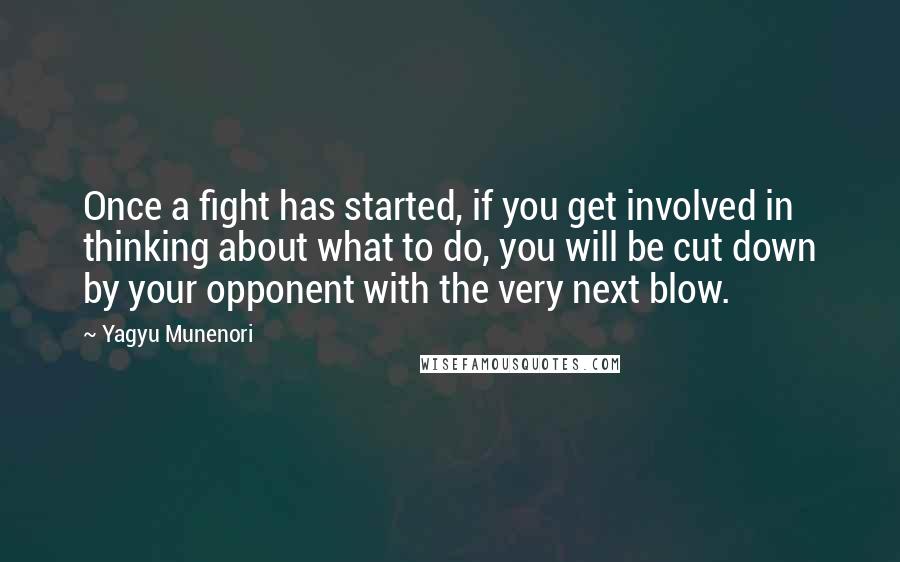 Yagyu Munenori Quotes: Once a fight has started, if you get involved in thinking about what to do, you will be cut down by your opponent with the very next blow.