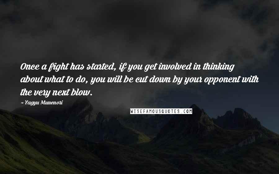 Yagyu Munenori Quotes: Once a fight has started, if you get involved in thinking about what to do, you will be cut down by your opponent with the very next blow.