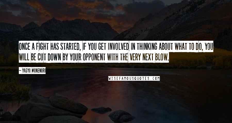 Yagyu Munenori Quotes: Once a fight has started, if you get involved in thinking about what to do, you will be cut down by your opponent with the very next blow.